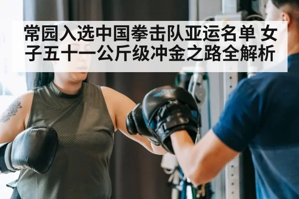 常园入选中国拳击队亚运名单 女子五十一公斤级冲金之路全解析