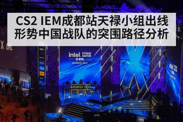 CS2 IEM成都站天禄小组出线形势中国战队的突围路径分析
