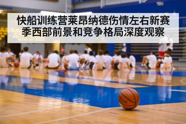 快船训练营莱昂纳德伤情左右新赛季西部前景和竞争格局深度观察