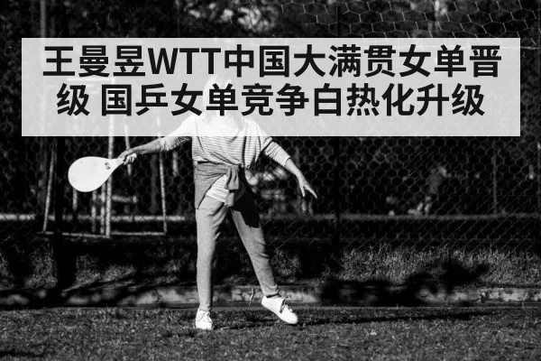 王曼昱WTT中国大满贯女单晋级 国乒女单竞争白热化升级