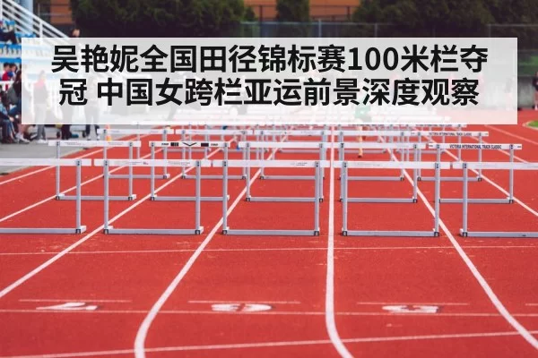 吴艳妮全国田径锦标赛100米栏夺冠 中国女跨栏亚运前景深度观察