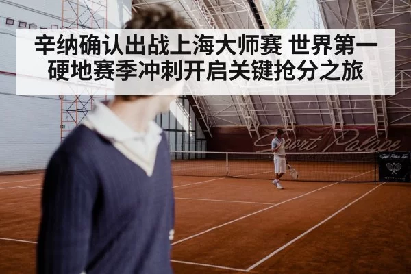 辛纳确认出战上海大师赛 世界第一硬地赛季冲刺开启关键抢分之旅