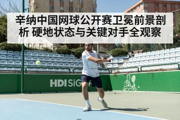 辛纳中国网球公开赛卫冕前景剖析 硬地状态与关键对手全观察