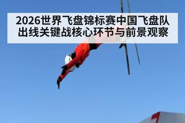 2026世界飞盘锦标赛中国飞盘队出线关键战核心环节与前景观察