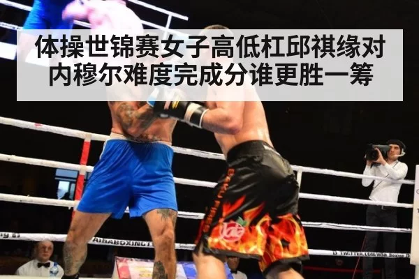 体操世锦赛女子高低杠邱祺缘对内穆尔难度完成分谁更胜一筹